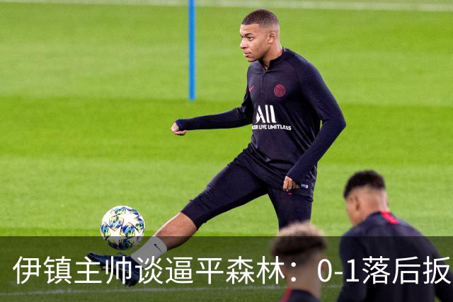 伊镇主帅谈逼平森林：0-1落后扳平靠咬牙硬拼，满意客场拿分