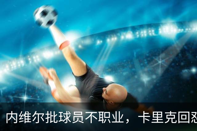 内维尔批球员不职业，卡里克回怼：加里话很多