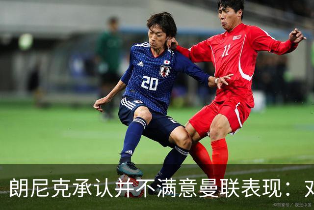 朗尼克承认并不满意曼联表现：对待机会不够细心