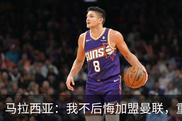 马拉西亚：我不后悔加盟曼联，重来也会作出同样选择