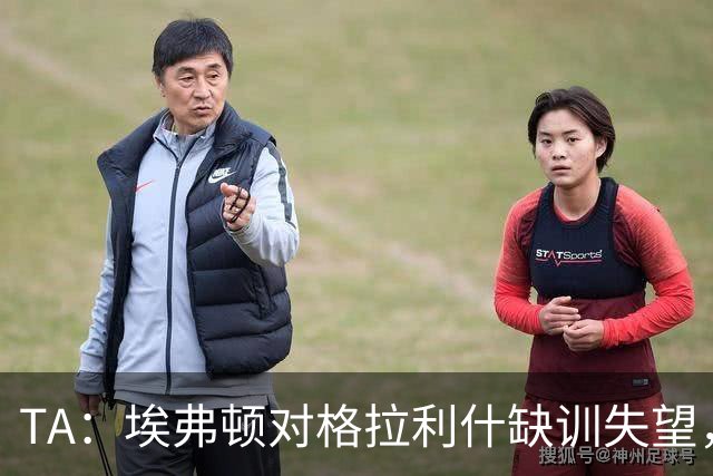 TA：埃弗顿对格拉利什缺训失望，他仍能带来技术上的从容与质量